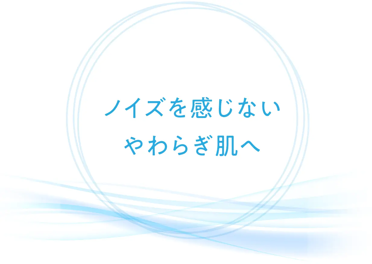 ノイズを感じないやわらぎ肌へ